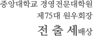 중앙대학교 경영전문대학원 제 75대 원우회 회장  전출세 배상